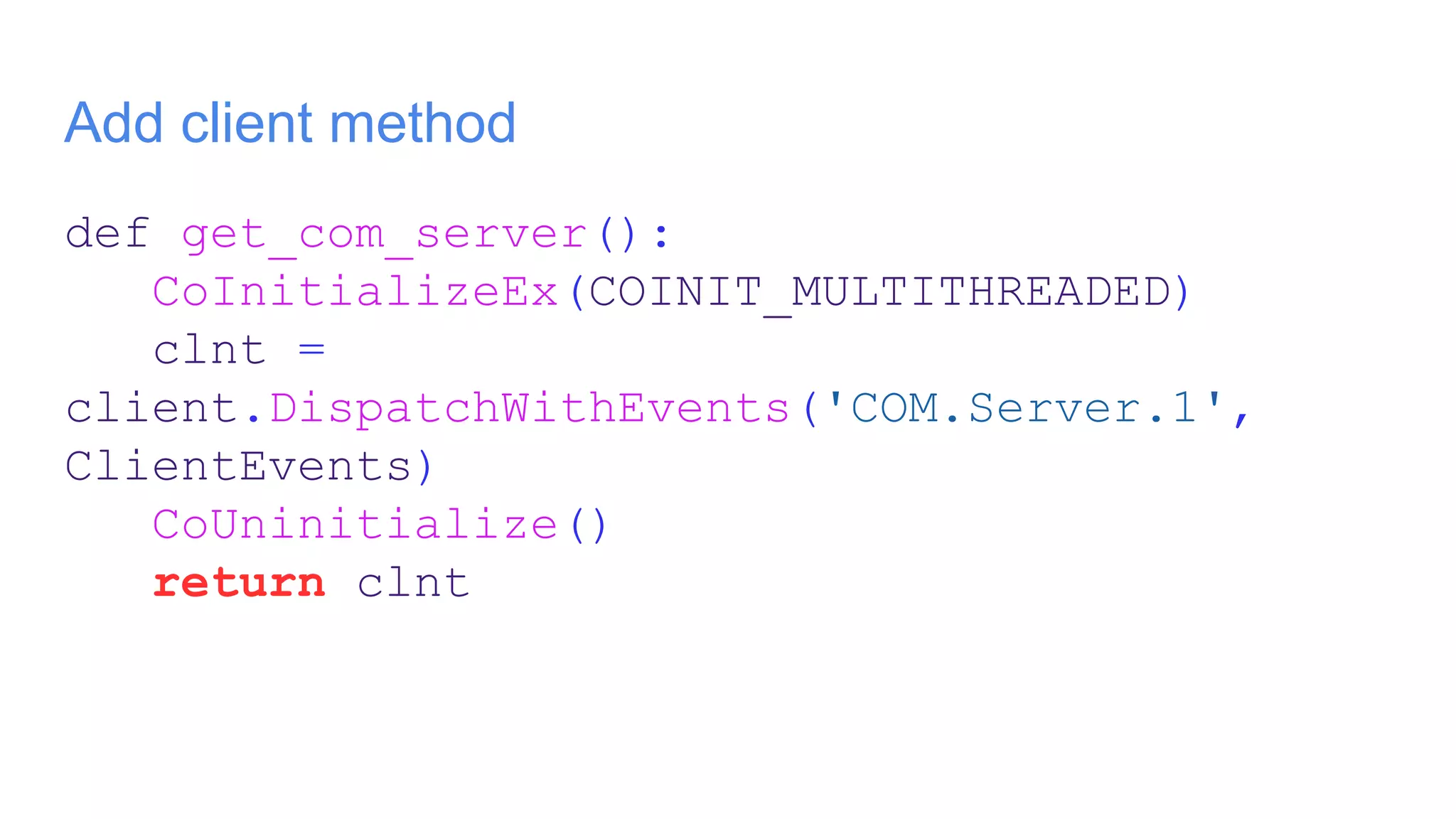 Add client method
def get_com_server():
CoInitializeEx(COINIT_MULTITHREADED)
clnt =
client.DispatchWithEvents('COM.Server.1',
ClientEvents)
CoUninitialize()
return clnt
 