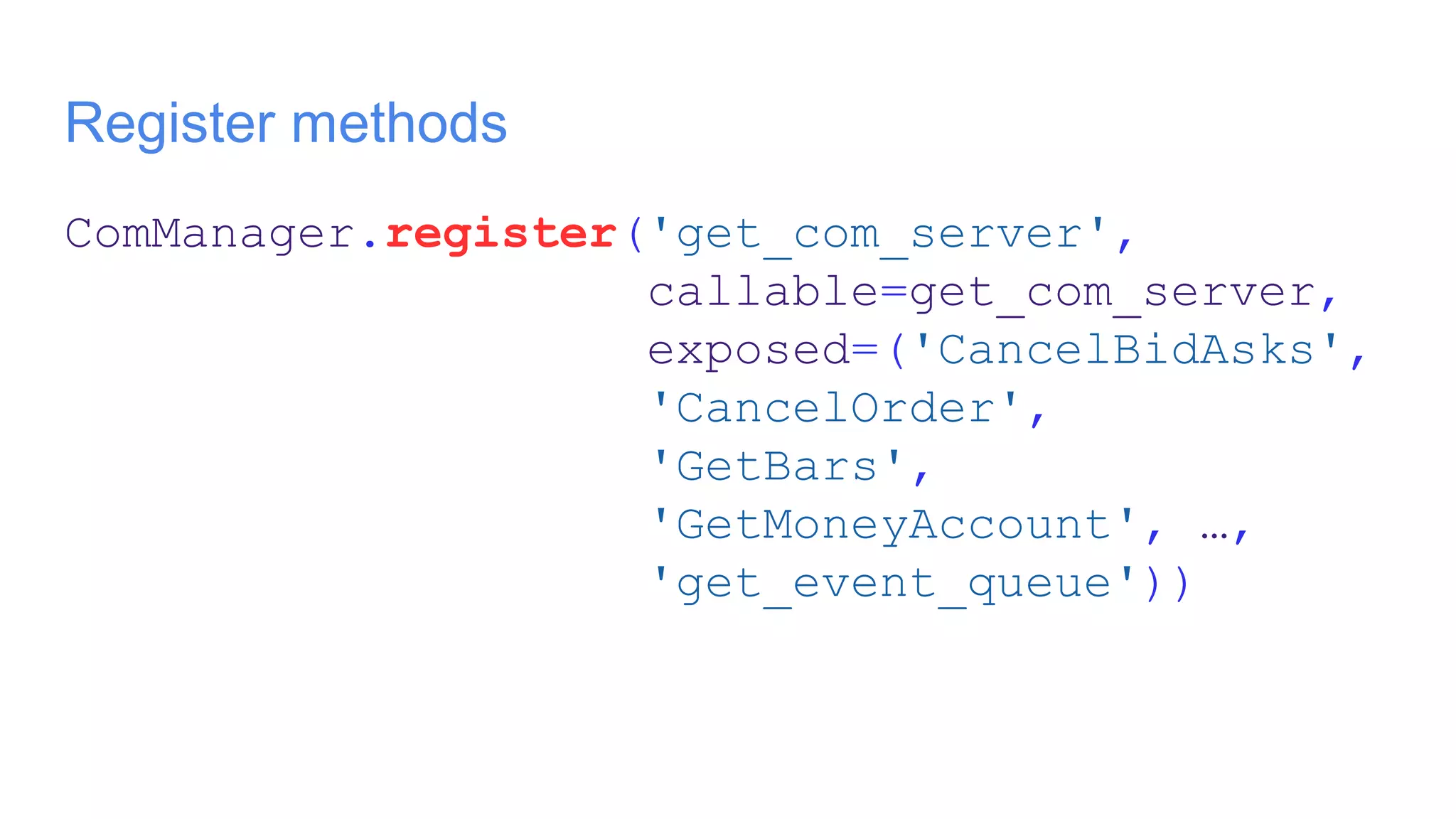 Register methods
ComManager.register('get_com_server',
callable=get_com_server,
exposed=('CancelBidAsks',
'CancelOrder',
'GetBars',
'GetMoneyAccount', …,
'get_event_queue'))
 