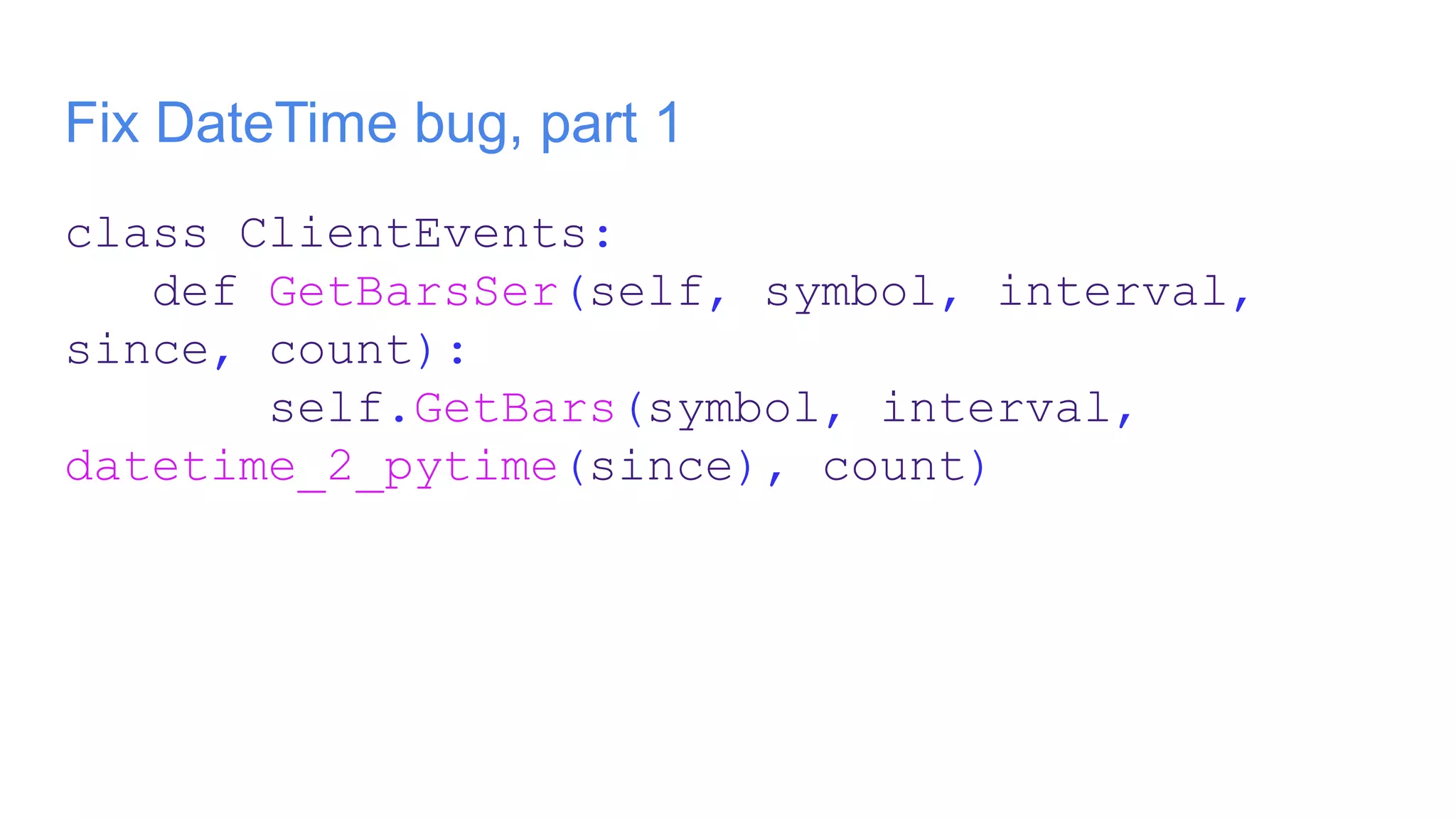 Fix DateTime bug, part 1
class ClientEvents:
def GetBarsSer(self, symbol, interval,
since, count):
self.GetBars(symbol, interval,
datetime_2_pytime(since), count)
 
