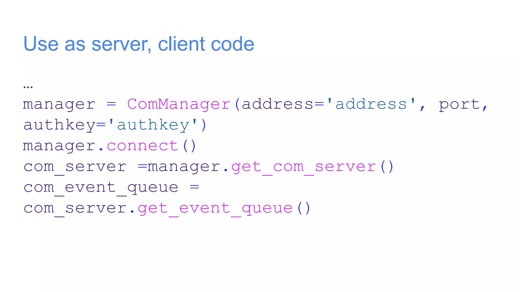 Use as server, client code
…
manager = ComManager(address='address', port,
authkey='authkey')
manager.connect()
com_server =manager.get_com_server()
com_event_queue =
com_server.get_event_queue()
 