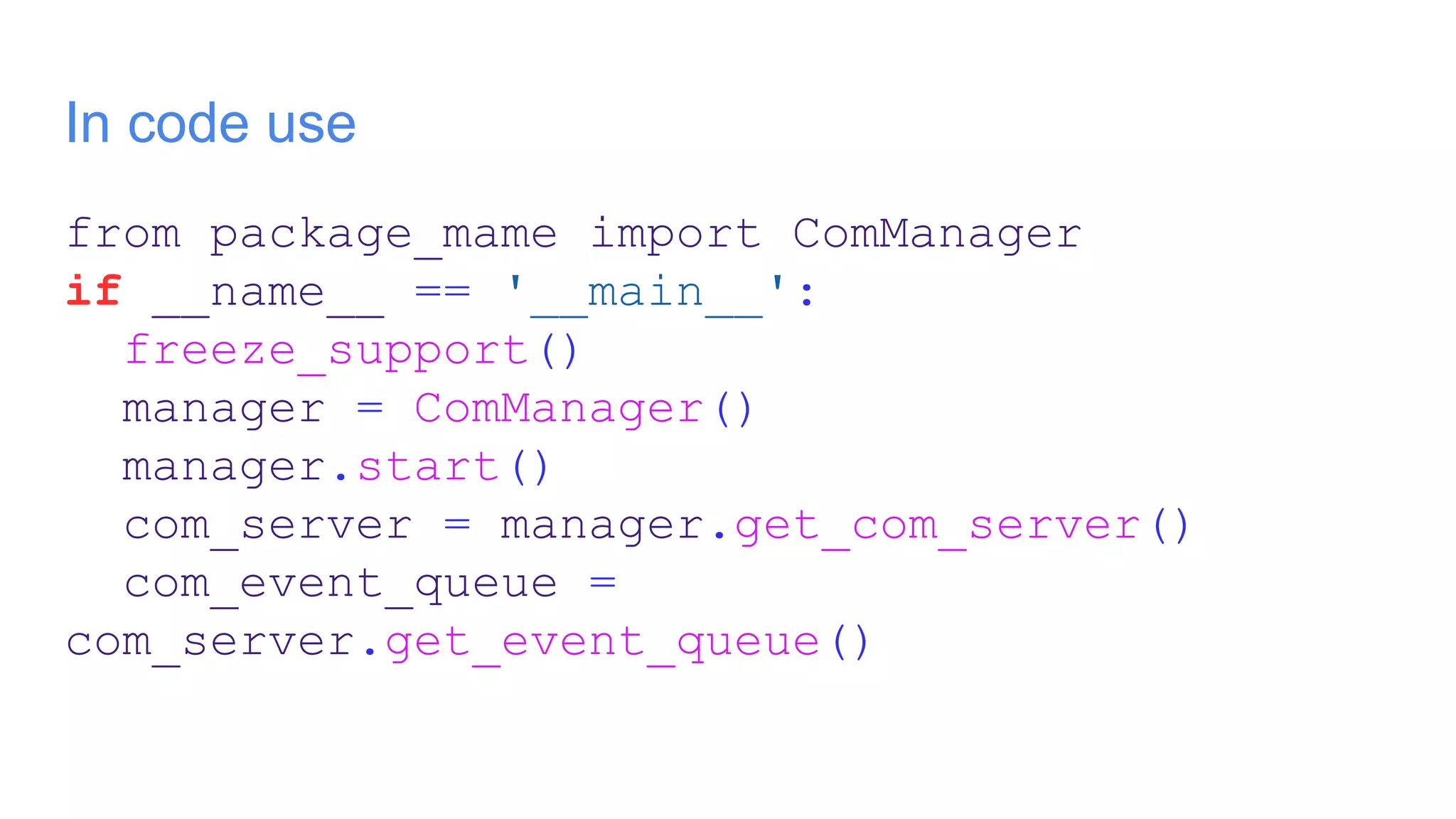 In code use
from package_mame import ComManager
if __name__ == '__main__':
freeze_support()
manager = ComManager()
manager.start()
com_server = manager.get_com_server()
com_event_queue =
com_server.get_event_queue()
 