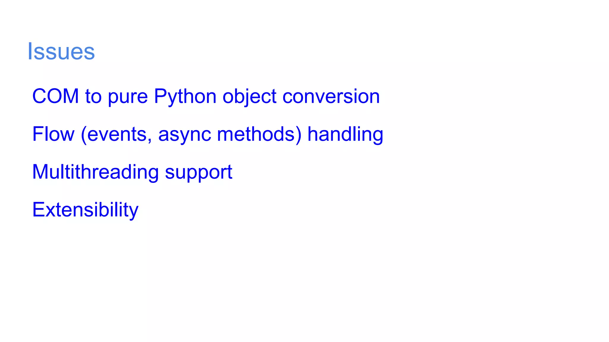Issues
COM to pure Python object conversion
Flow (events, async methods) handling
Multithreading support
Extensibility
 