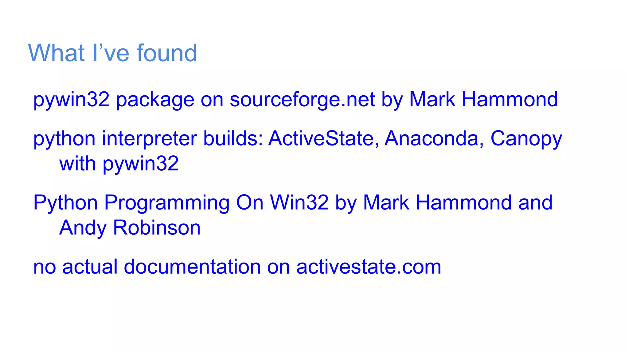 What I’ve found
pywin32 package on sourceforge.net by Mark Hammond
python interpreter builds: ActiveState, Anaconda, Canopy
with pywin32
Python Programming On Win32 by Mark Hammond and
Andy Robinson
no actual documentation on activestate.com
 
