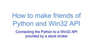 How to make friends of
Python and Win32 API
Connecting the Python to a Win32 API
provided by a stock broker
 