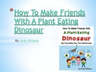By: Andy Williams
*How To Make Friends
With A Plant Eating
Dinosaur
 