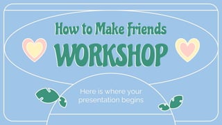 Here is where your
presentation begins
How to Make Friends
WORKSHOP
 