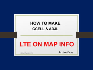 LTE ON MAP INFO
HOW TO MAKE
GCELL & ADJL
By : Iwan PurnaNPO_LTE_YANGON 1
 