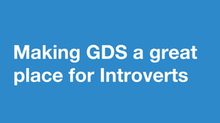 Making GDS a great
place for Introverts
 