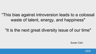 GDS
“This bias against introversion leads to a colossal
waste of talent, energy, and happiness"
“It is the next great dive...
