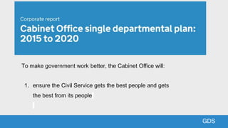 GDSGDS
To make government work better, the Cabinet Office will:
1. ensure the Civil Service gets the best people and gets
...