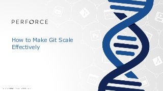 How to Make Git Scale
Effectively
 
