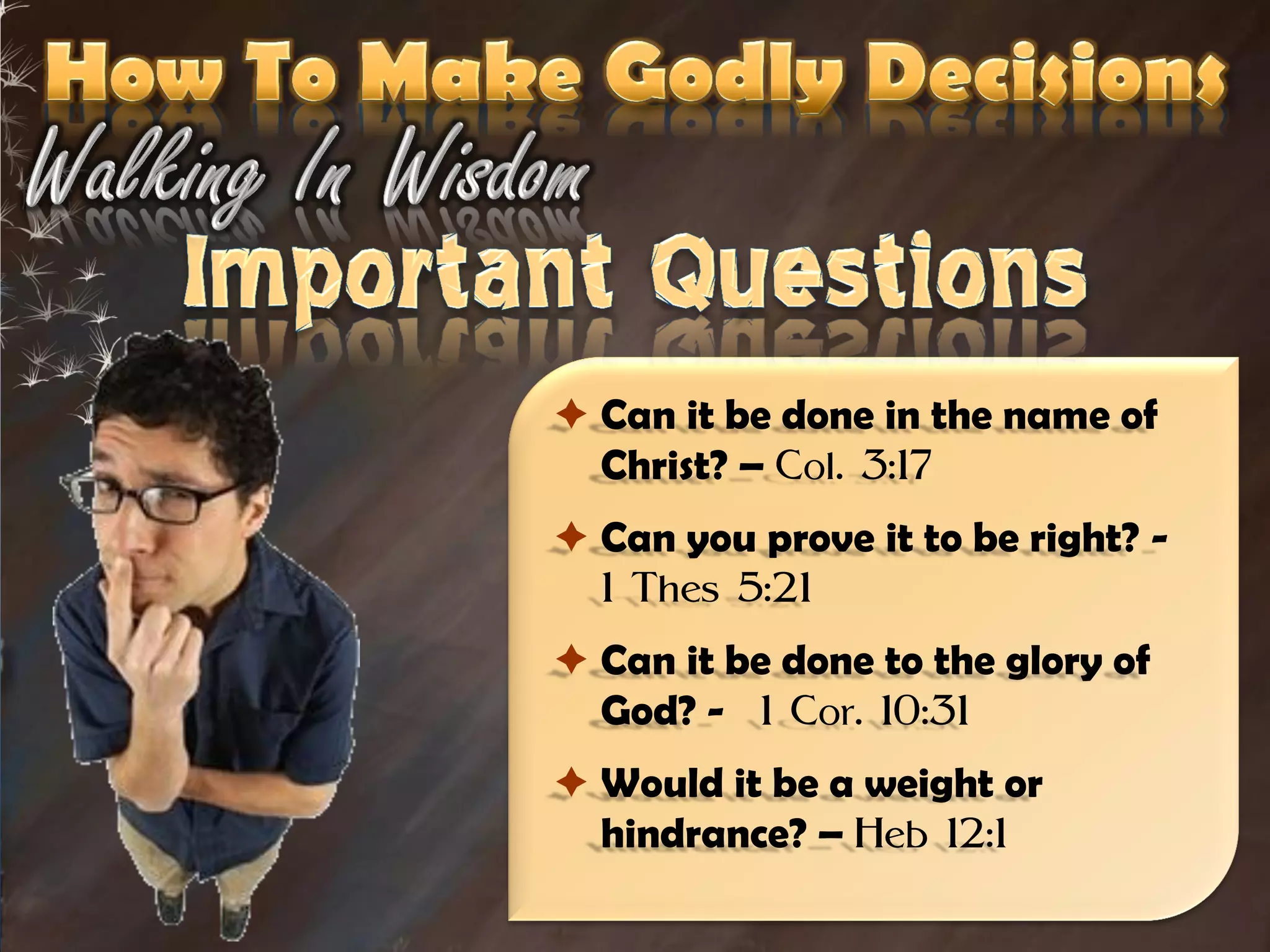  Can it be done in the name of
  Christ? – Col. 3:17
 Can you prove it to be right? -
  1 Thes 5:21
 Can it be done to the glory of
  God? - 1 Cor. 10:31
 Would it be a weight or
  hindrance? – Heb 12:1
 