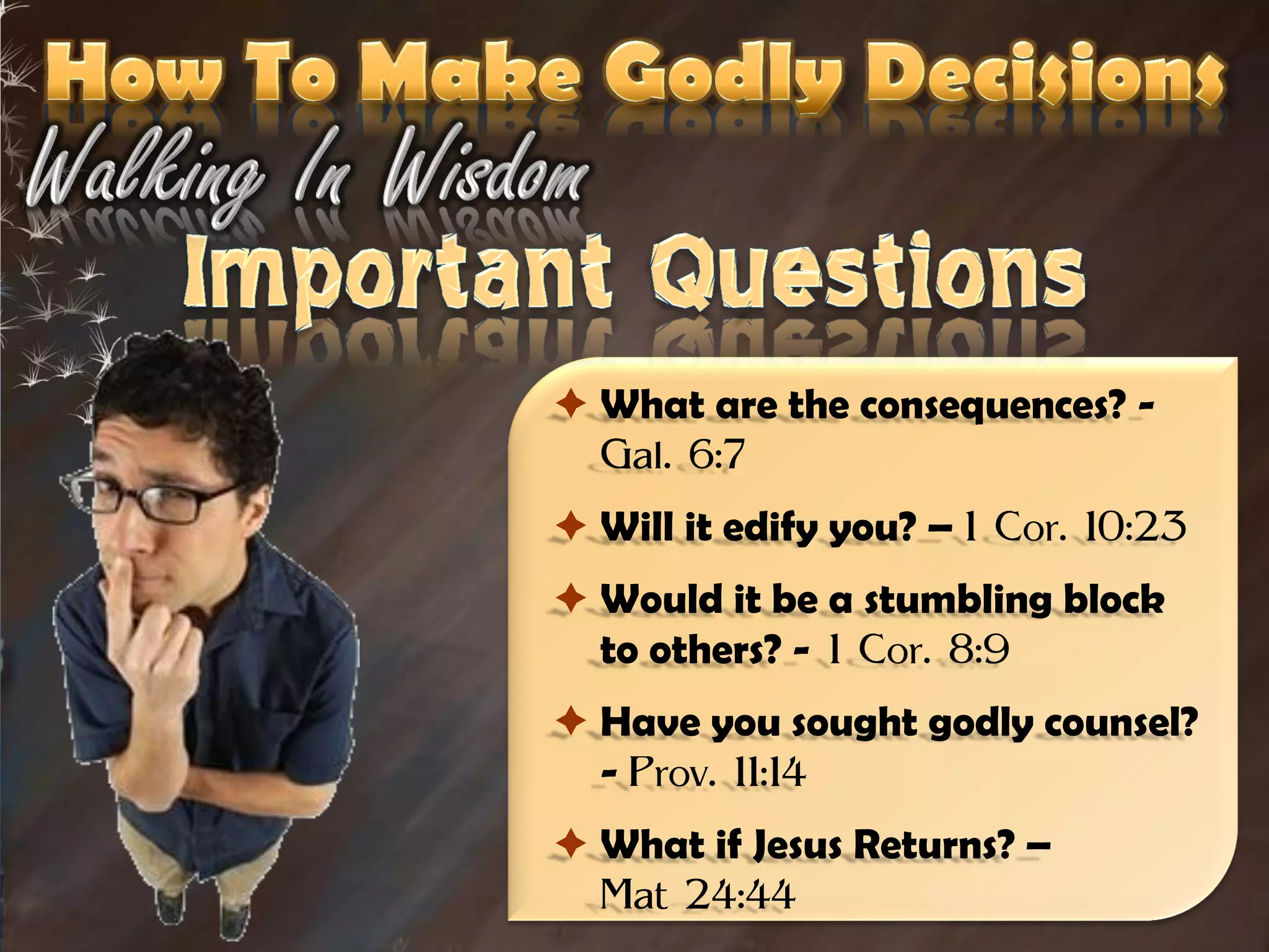  What are the consequences? -
  Gal. 6:7
 Will it edify you? – 1 Cor. 10:23
 Would it be a stumbling block
  to others? - 1 Cor. 8:9
 Have you sought godly counsel?
  - Prov. 11:14
 What if Jesus Returns? –
  Mat 24:44
 