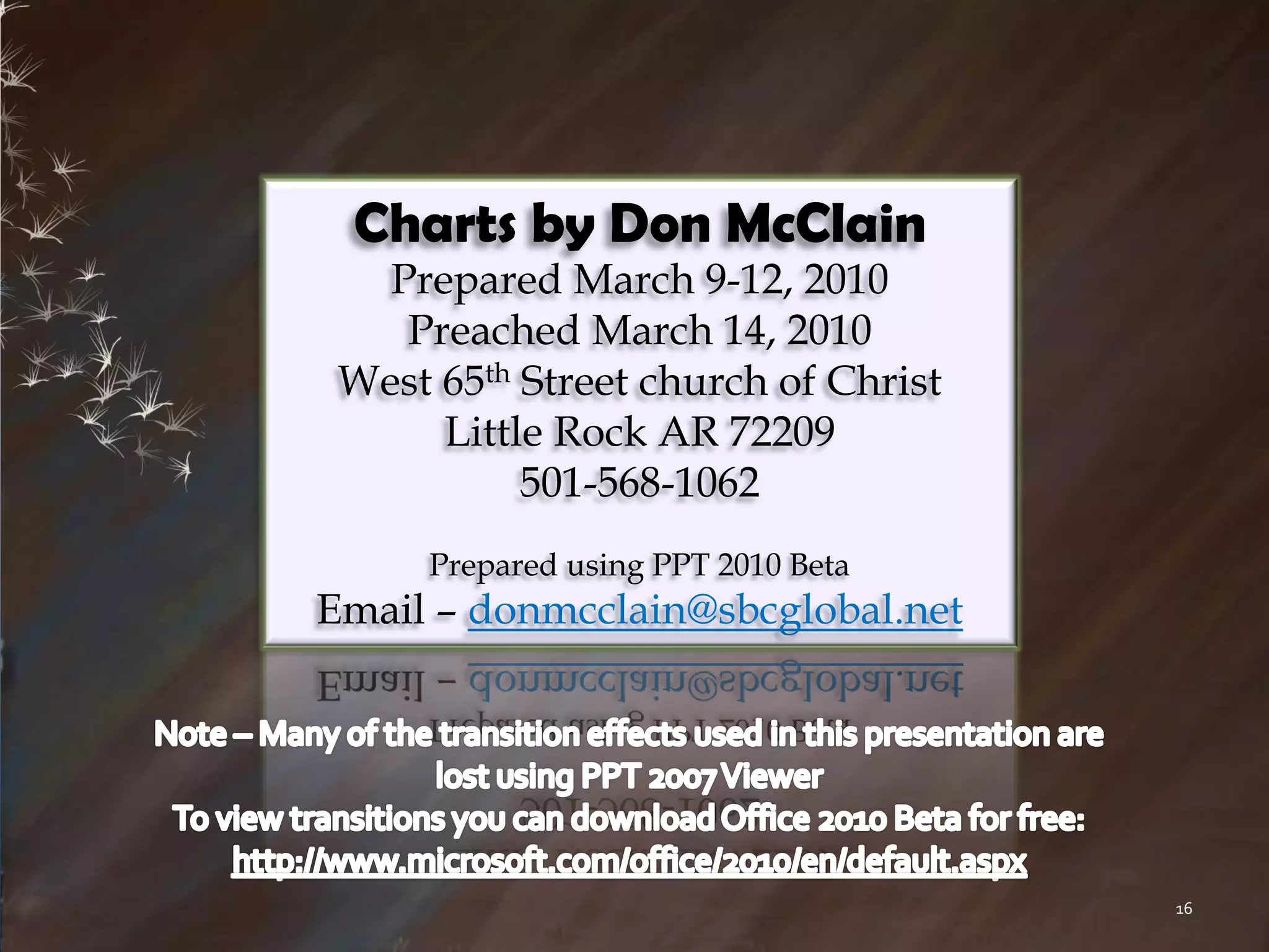 Charts by Don McClain
   Prepared March 9-12, 2010
    Preached March 14, 2010
 West 65th Street church of Christ
      Little Rock AR 72209
           501-568-1062
      Prepared using PPT 2010 Beta
Email – donmcclain@sbcglobal.net




                                     16
 