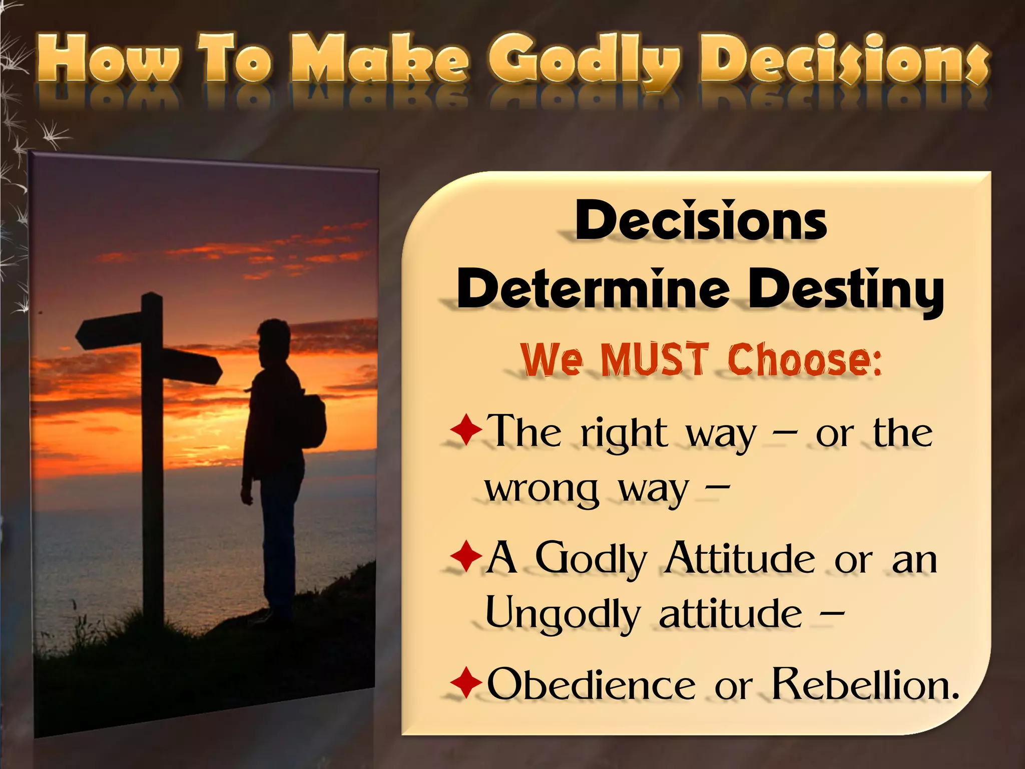 Decisions
Determine Destiny
  We MUST Choose:
The right way – or the
 wrong way –
A Godly Attitude or an
 Ungodly attitude –
Obedience or Rebellion.
 