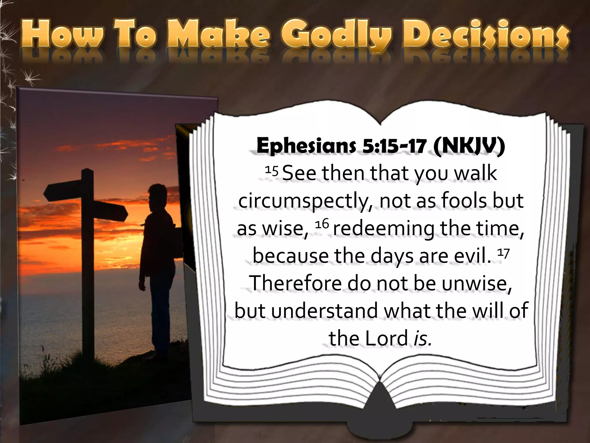 Ephesians 5:15-17 (NKJV)
   15 See then that you walk

circumspectly, not as fools but
as wise, 16 redeeming the time,
  because the days are evil. 17
 Therefore do not be unwise,
but understand what the will of
           the Lord is.
 