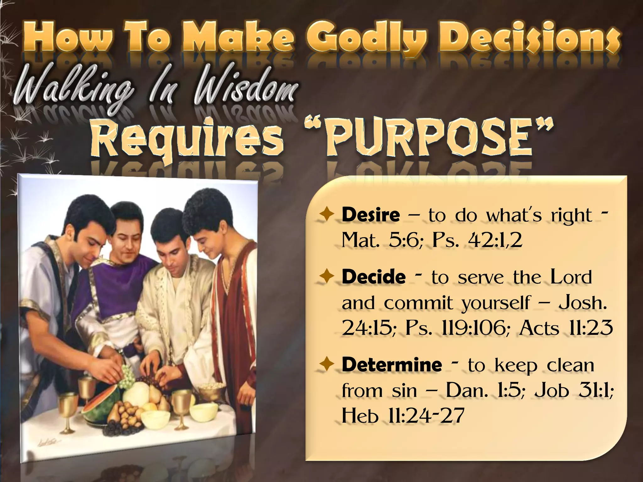  Desire – to do what’s right -
  Mat. 5:6; Ps. 42:1,2
 Decide - to serve the Lord
  and commit yourself – Josh.
  24:15; Ps. 119:106; Acts 11:23
 Determine - to keep clean
  from sin – Dan. 1:5; Job 31:1;
  Heb 11:24-27
 