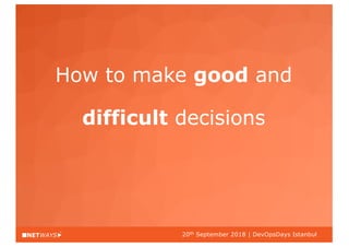 20th September 2018 | DevOpsDays Istanbul
How to make good and
difficult decisions
 