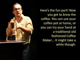 Here’s the fun part! Now
     you get to brew the
coffee. You can use your
  coffee pot at home, or
you can try your hand at
         a traditional old
        fashioned Coffee
 Maker… It might take a
           while though.
 