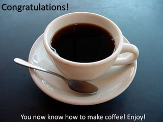 Congratulations!




    You now know how to make coffee! Enjoy!
 