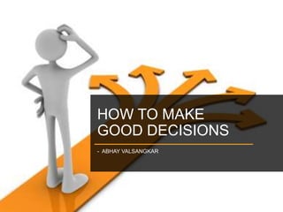 HOW TO MAKE
GOOD DECISIONS
- ABHAY VALSANGKAR
 