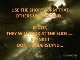 USE THE SHORT FORM THAT
OTHERS UNDERSTAND…
IF NOT,
THEY WILL LOOK AT THE SLIDE…..
BLANK!!!
DON’T UNDERSTAND…