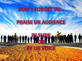 DON’T FORGET TO…
PRAISE UR AUDIENCE
IN SLIDE
OR
BY UR VOICE