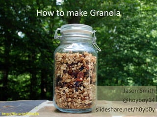 How to make Granola
Jason Smith
@hoyboy14
slideshare.net/h0yb0y
http://flic.kr/p/9SNt2N
 