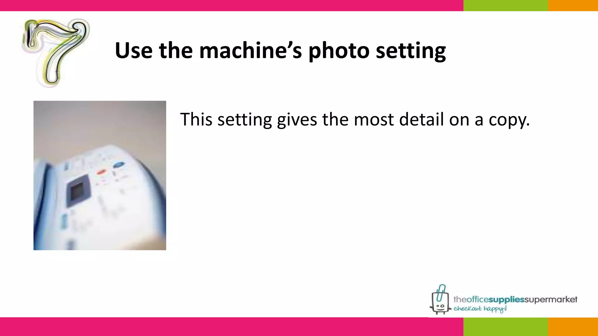 Use the machine’s photo setting 
This setting gives the most detail on a copy. 
 