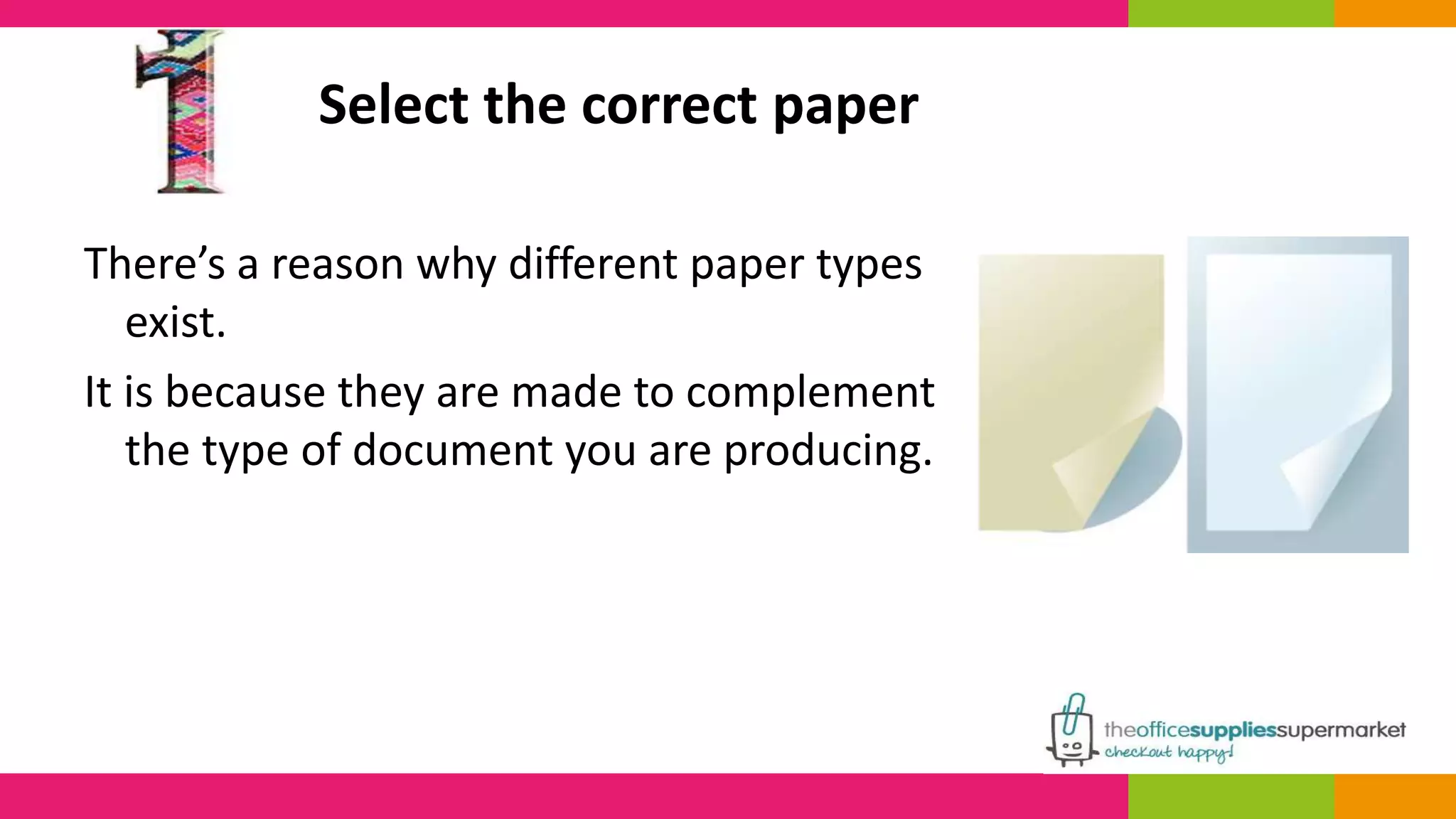 Select the correct paper 
There’s a reason why different paper types 
exist. 
It is because they are made to complement 
the type of document you are producing. 
 
