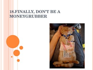 18.FINALLY, DON’T BE A MONEYGRUBBER 