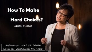 How To Make
Hard Choices?
~RUTH CHANG
Key Takeaways from the Popular Ted Video
Submitted By Aaisha Modi (PGP30410)
 