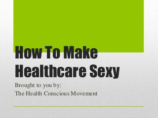 How To Make
Healthcare Sexy
Brought to you by:
The Health Conscious Movement
 