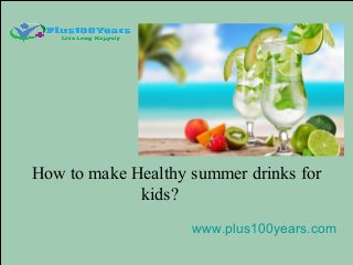How to make Healthy summer drinks for
kids?
www.plus100years.com
 