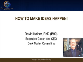 Copyright © 2011 | Dark Matter Consulting
HOW TO MAKE IDEAS HAPPEN!
David Kaiser, PhD (B90)
Executive Coach and CEO
Dark Matter Consulting
 