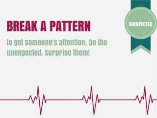 UNEXPECTED
BREAK A PATTERN
to get someone's attention. Do the
unexpected. Surprise them!
 