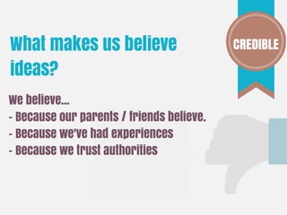 CREDIBLE
We believe...
- Because our parents / friends believe.
- Because we've had experiences
- Because we trust authorities
What makes us believe
ideas?
 