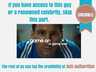 If you have access to this guy
or a renowned celebrity, skip
this part.
The rest of us can tap the credibility of Anti-Authorities
CREDIBLE
 