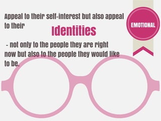 Appeal to their self-interest but also appeal
to their
- not only to the people they are right
now but also to the people they would like
to be.
EMOTIONAL
Identities
 