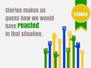 Stories makes us
guess how we would
have
in that situation.
STORIES
reacted
 
