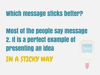 Which message sticks better?
Most of the people say Message 2.
It is a perfect example of
presenting an idea
IN A STICKY WAY
 