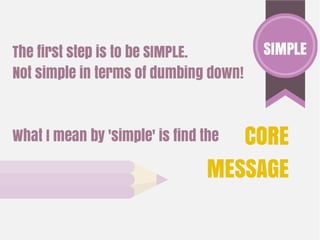 SIMPLE
CORE
MESSAGE
The first step is to be SIMPLE.
Not simple in terms of dumbing down!
What I mean by 'simple' is find the
 