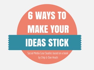 6 WAYS TO
MAKE YOUR
IDEAS STICK
Social Media Case Studies based on a book
by Chip & Dan Heath
 