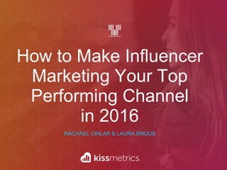 How to Make Influencer
Marketing Your Top
Performing Channel
in 2016
RACHAEL CIHLAR & LAURA SMOUS
 