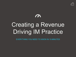 Creating a Revenue
Driving IM Practice
EVERYTHING YOU NEED TO KNOW IN 15-MINUTES
 