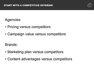 Agencies:
•  Pricing versus competitors
•  Campaign value versus competitors
Brands:
•  Marketing plan versus competitors
...