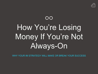 How You’re Losing
Money If You’re Not
Always-On
WHY YOUR IM STRATEGY WILL MAKE OR BREAK YOUR SUCCESS
 