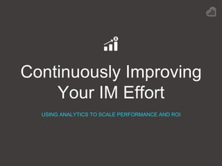 Continuously Improving
Your IM Effort
USING ANALYTICS TO SCALE PERFORMANCE AND ROI
 