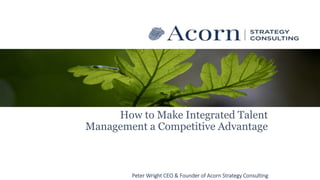 How to Make Integrated Talent
Management a Competitive Advantage
Peter Wright CEO & Founder of Acorn Strategy Consulting
 