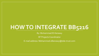 HOWTO INTEGRATE BB5216
By: Muhammad El-Kenawy
RF Projects Coordinator
E-mail address: Mohammed.elkenawy@tele-trust.com
 